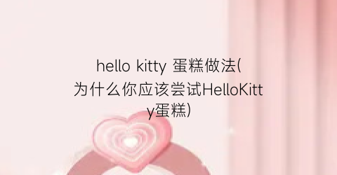 hello kitty 蛋糕做法(为什么你应该尝试HelloKitty蛋糕)